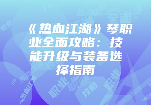 《热血江湖》琴职业全面攻略：技能升级与装备选择指南