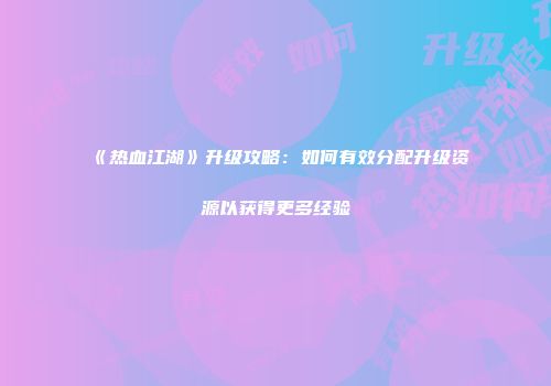 《热血江湖》升级攻略：如何有效分配升级资源以获得更多经验