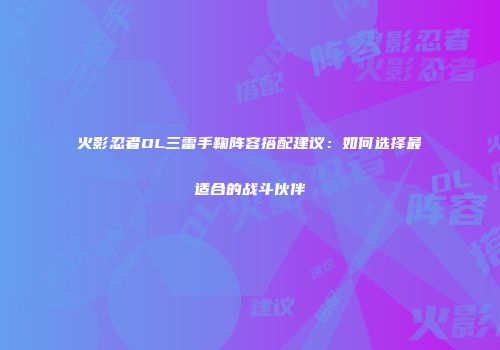 火影忍者OL三雷手鞠阵容搭配建议：如何选择最适合的战斗伙伴