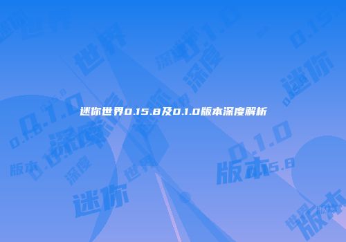迷你世界0.15.8及0.1.0版本深度解析