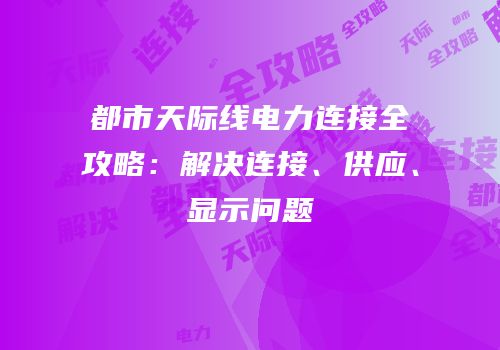 都市天际线电力连接全攻略：解决连接、供应、显示问题