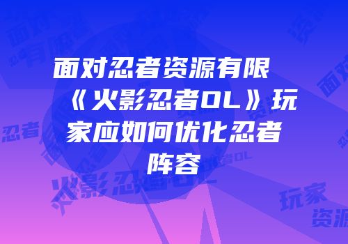 面对忍者资源有限《火影忍者OL》玩家应如何优化忍者阵容