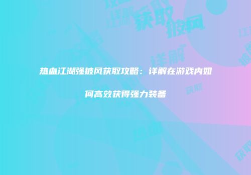 热血江湖强披风获取攻略：详解在游戏内如何高效获得强力装备