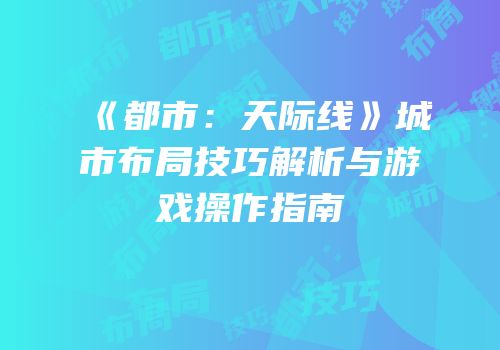 《都市：天际线》城市布局技巧解析与游戏操作指南