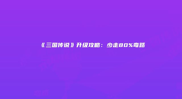 《三国传说》升级攻略：少走80%弯路
