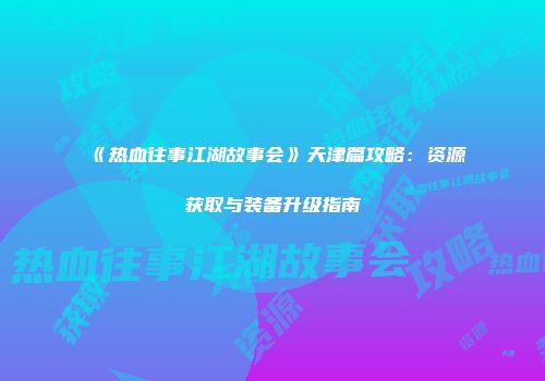 《热血往事江湖故事会》天津篇攻略：资源获取与装备升级指南