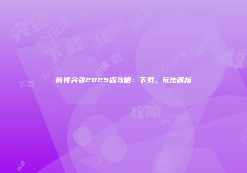 前锋突袭2025版攻略：下载、玩法解析