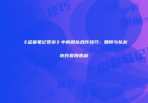 《盗墓笔记页游》中的团队合作技巧:如何与队友协作取得胜利