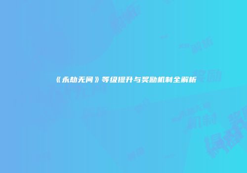 《永劫无间》等级提升与奖励机制全解析
