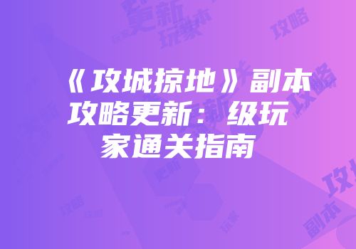 《攻城掠地》副本攻略更新：级玩家通关指南
