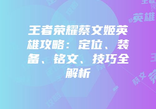 王者荣耀蔡文姬英雄攻略：定位、装备、铭文、技巧全解析