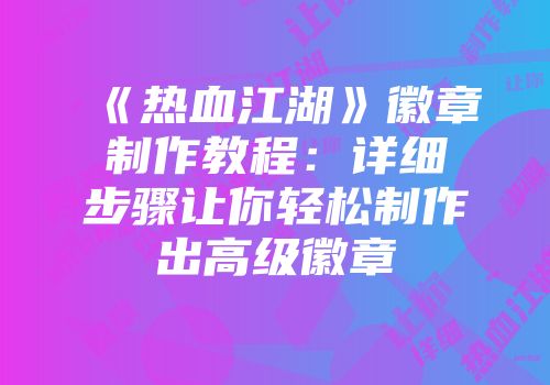 《热血江湖》徽章制作教程：详细步骤让你轻松制作出高级徽章