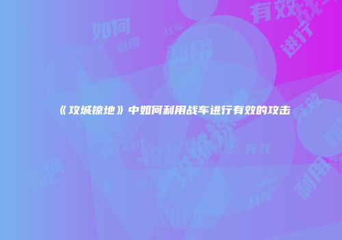 《攻城掠地》中如何利用战车进行有效的攻击