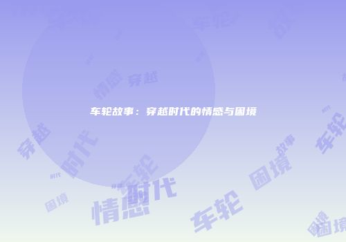 车轮故事：穿越时代的情感与困境