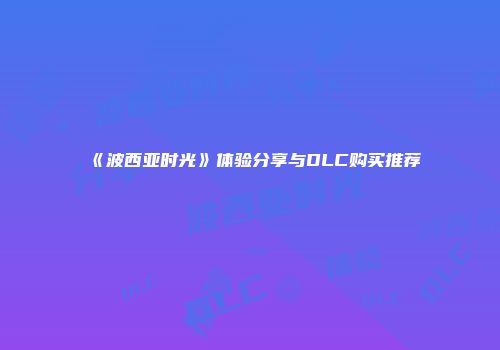 《波西亚时光》体验分享与DLC购买推荐