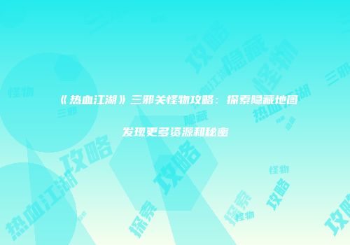 《热血江湖》三邪关怪物攻略：探索隐藏地图发现更多资源和秘密