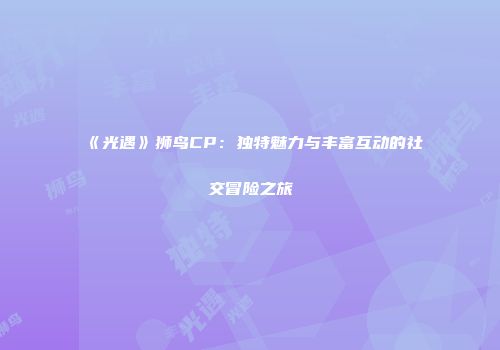 《光遇》狮鸟CP：独特魅力与丰富互动的社交冒险之旅