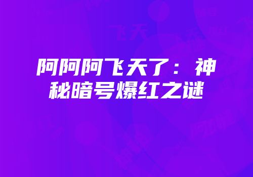 阿阿阿飞天了：神秘暗号爆红之谜