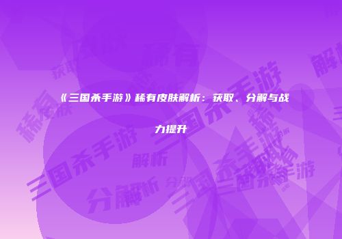 《三国杀手游》稀有皮肤解析：获取、分解与战力提升