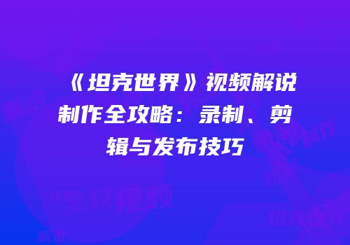 《坦克世界》视频解说制作全攻略：录制、剪辑与发布技巧