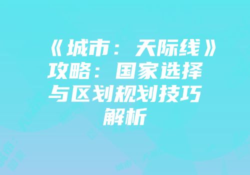 《城市：天际线》攻略：国家选择与区划规划技巧解析