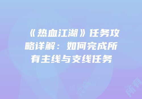 《热血江湖》任务攻略详解：如何完成所有主线与支线任务