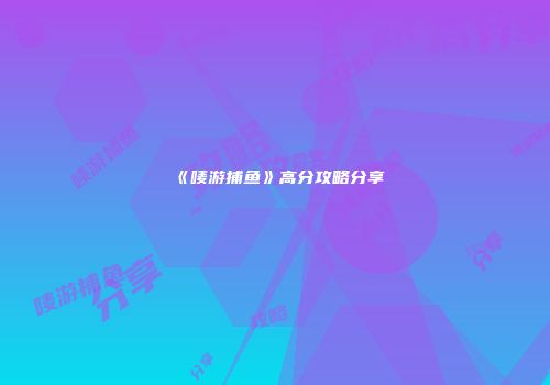 《唛游捕鱼》高分攻略分享