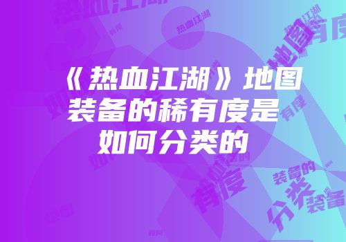 《热血江湖》地图装备的稀有度是如何分类的