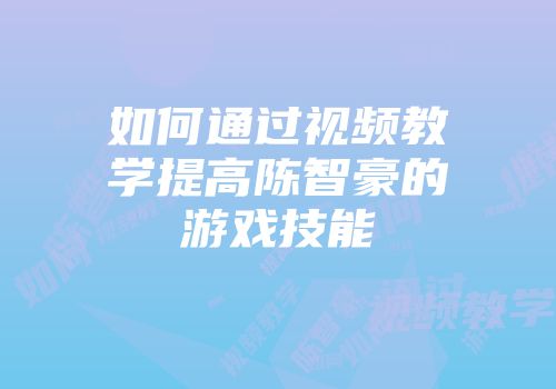 如何通过视频教学提高陈智豪的游戏技能