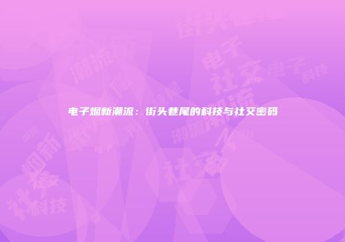 电子烟新潮流：街头巷尾的科技与社交密码