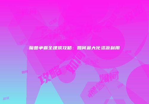 魔兽争霸全建筑攻略:如何最大化资源利用
