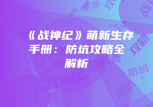 《战神纪》萌新生存手册：防坑攻略全解析