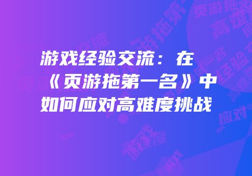 游戏经验交流：在《页游拖第一名》中如何应对高难度挑战