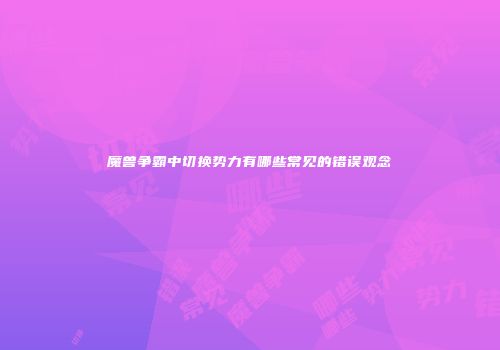 魔兽争霸中切换势力有哪些常见的错误观念