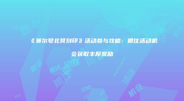 《赛尔号北冥刻印》活动参与攻略：抓住活动机会获取丰厚奖励