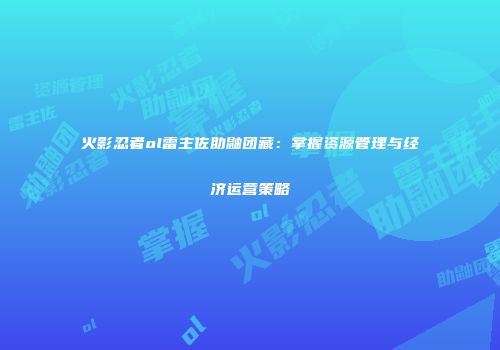 火影忍者ol雷主佐助鼬团藏：掌握资源管理与经济运营策略