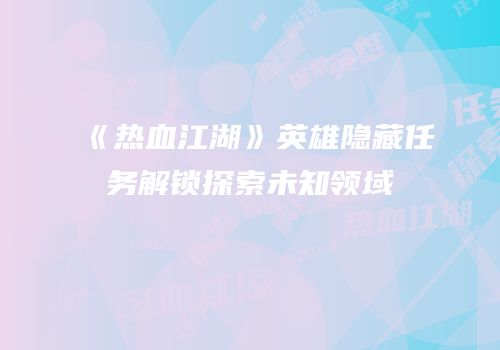 《热血江湖》英雄隐藏任务解锁探索未知领域