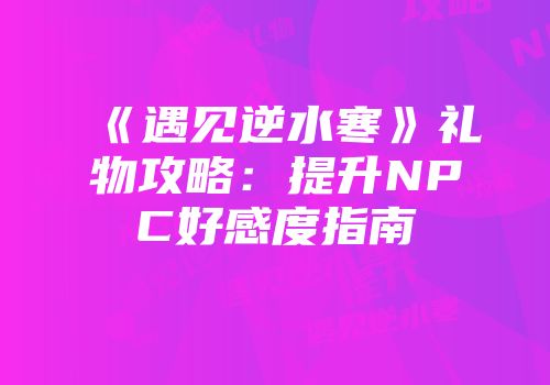 《遇见逆水寒》礼物攻略：提升NPC好感度指南