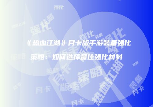 《热血江湖》月卡版手游装备强化策略：如何选择最佳强化材料