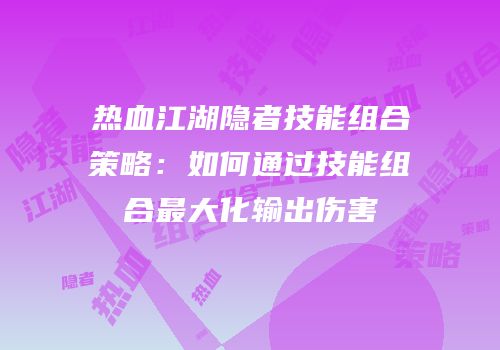 热血江湖隐者技能组合策略：如何通过技能组合最大化输出伤害