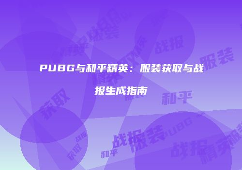 PUBG与和平精英：服装获取与战报生成指南