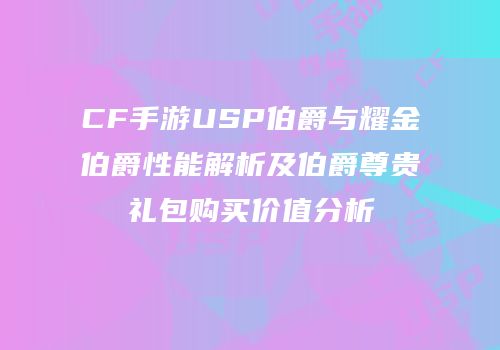 CF手游USP伯爵与耀金伯爵性能解析及伯爵尊贵礼包购买价值分析