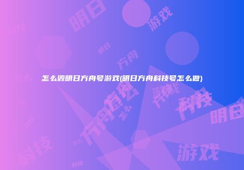 怎么毁明日方舟号游戏(明日方舟科技号怎么做)