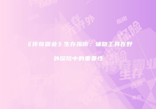 《传奇霸业》生存指南：辅助工具在野外探险中的重要性