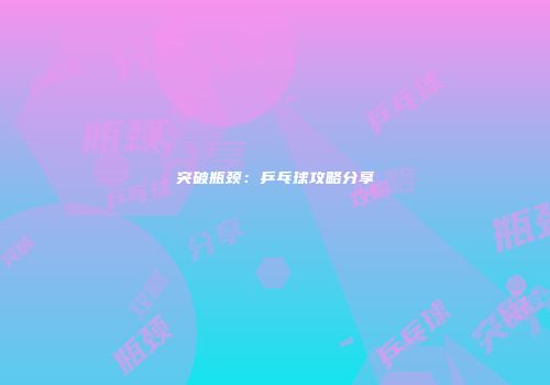 突破瓶颈：乒乓球攻略分享