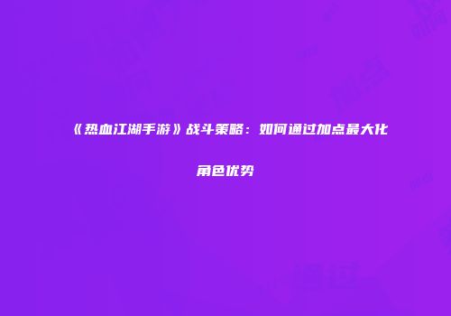 《热血江湖手游》战斗策略：如何通过加点最大化角色优势
