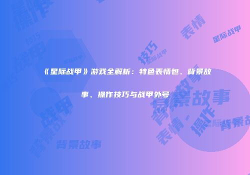 《星际战甲》游戏全解析：特色表情包、背景故事、操作技巧与战甲外号