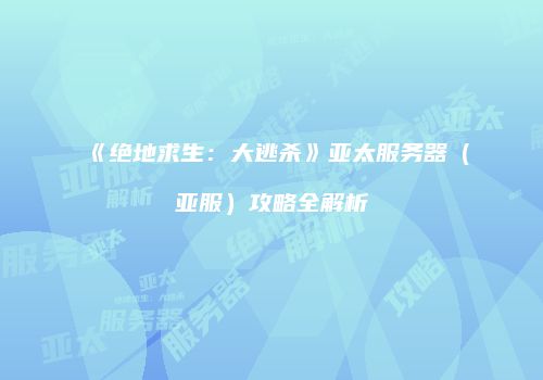 《绝地求生：大逃杀》亚太服务器（亚服）攻略全解析