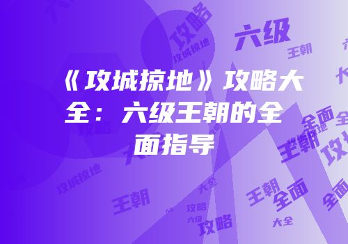 《攻城掠地》攻略大全：六级王朝的全面指导