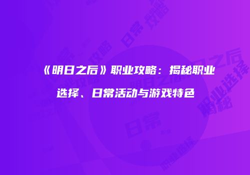 《明日之后》职业攻略：揭秘职业选择、日常活动与游戏特色